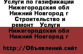 Услуги по газификации - Нижегородская обл., Нижний Новгород г. Строительство и ремонт » Услуги   . Нижегородская обл.,Нижний Новгород г.